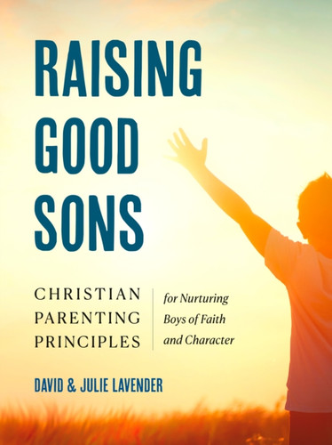 Raising Good Sons: Christian Parenting Principles for Nurturing Boys of Faith and Character