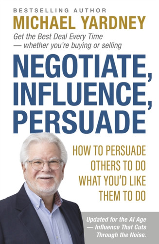 Negotiate, Influence, Persuade: How to Persuade Others to Do What You'd Like Them to Do