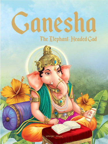 Ganesha: The Elephant Headed God: Illustrated Stories From Indian History And Mythology