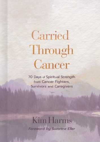Carried Through Cancer: 70 Days of Spiritual Strength from Cancer Fighters, Survivors, and Caregivers