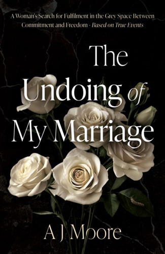 The Undoing of My Marriage: A Woman’s Search for Fulfilment in the Grey Space Between Commitment and Freedom - Based on True Events