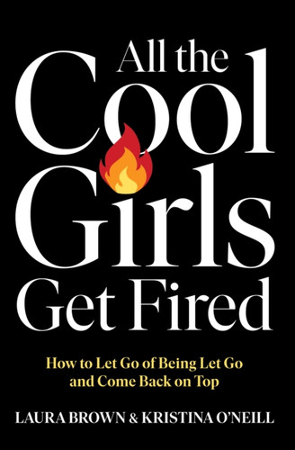 All the Cool Girls Get Fired: How to Let Go of Being Let Go and Come Back on Top