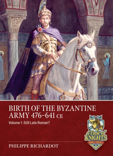 Birth of the Byzantine Army 476-641 CE Volume 1: Still Late Roman?