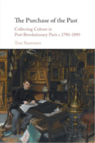 The Purchase of the Past: Collecting Culture in Post-Revolutionary Paris c.1790–1890