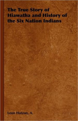 The True Story of Hiawatha and History of the Six Nation Indians by A., Leon Hatzan (Author) - 9781443737111