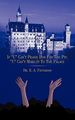 If "U" Can't Praise Him For The Pit, "U" Can't Make It To The Palace by Dr. E.A. Patterson (Author)