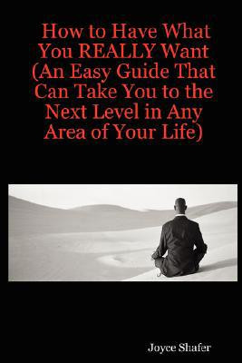 How to Have What You REALLY Want (An Easy Guide That Can Take You to the Next Level in Any Area of Your Life) by Joyce Shafer (Author)