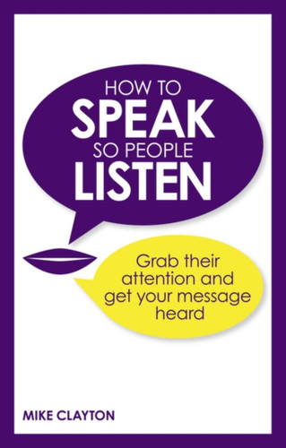 How to Speak so People Listen: Grab their attention and get your message heard