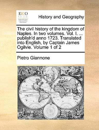 The Civil History of the Kingdom of Naples. in Two Volumes. Vol. I. ... Publish'd Anno 1723. Translated Into English, by Captain James Ogilvie. Volume 1 of 2