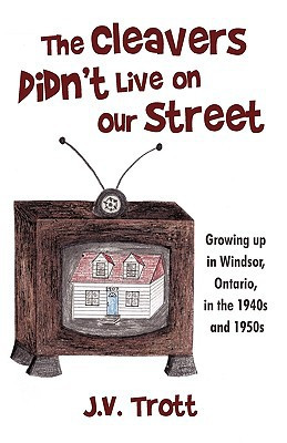 The Cleaver's Didn't Live on Our Street: Growing Up in Windsor, Ontario, in the 1940s and 1950s