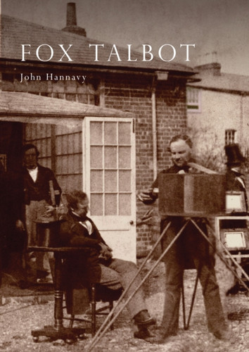 Fox Talbot: An Illustrated Life of William Henry Fox Talbot, 'Father of Modern Photography', 1800 -1877