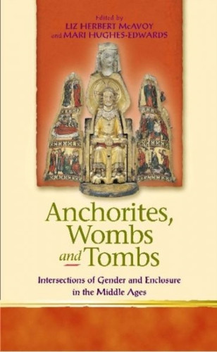 Anchorites, Wombs and Tombs: Intersections of Gender and Enclosure in the Middle Ages