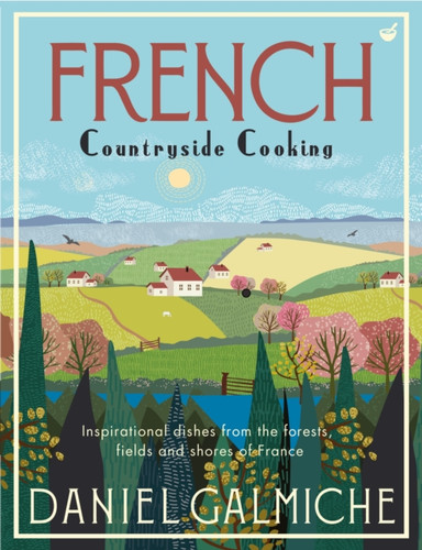 French Countryside Cooking: Inspirational Dishes From The Forests, Fields And Shores Of France