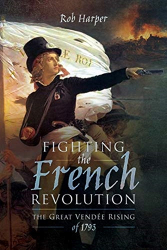 Fighting The French Revolution: The Great Vendee Rising Of 1793