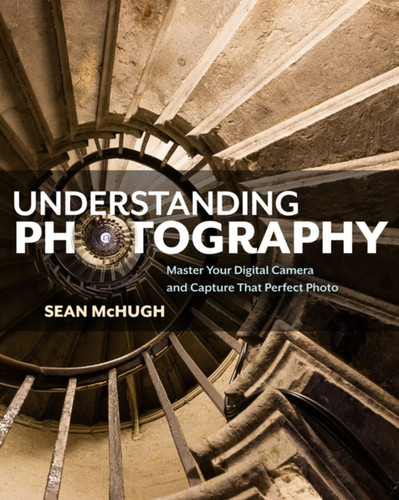 Understanding Photography: Master Your Digital Camera And Capture That Perfect Photo
