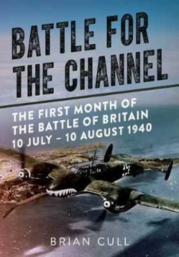 Battle For The Channel: The First Month Of The Battle Of Britain 10 July - 10 August 1940