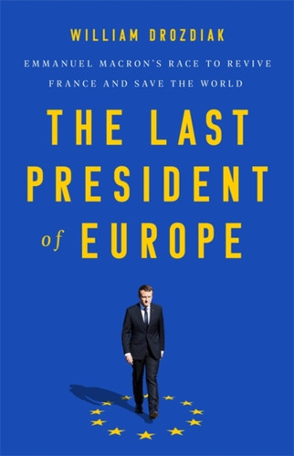 The Last President Of Europe: Emmanuel Macron'S Race To Revive France And Save The World