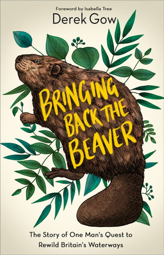 Bringing Back The Beaver: The Story Of One Man'S Quest To Rewild Britain'S Waterways - 9781603589963
