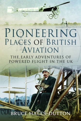 Pioneering Places Of British Aviation: The Early Adventures Of Powered Flight In The Uk