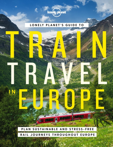 Lonely Planet's Guide to Train Travel in Europe: Detailed Itineraries | Planning Maps | Tips & Advice | Plan Sustainable and Stress-free Journeys Throughout Europe