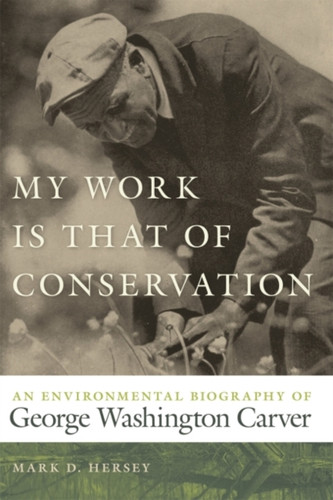 My Work Is That Of Conservation: An Environmental Biography Of George Washington Carver