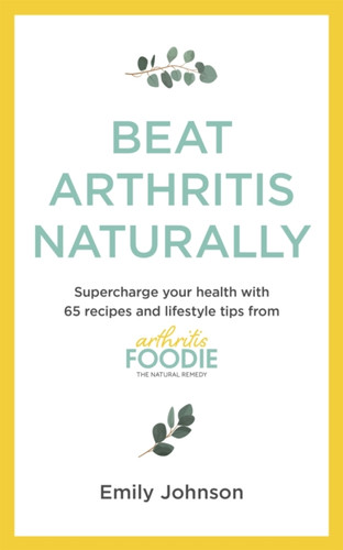 Beat Arthritis Naturally: Supercharge Your Health With 65 Recipes And Lifestyle Tips From Arthritis Foodie