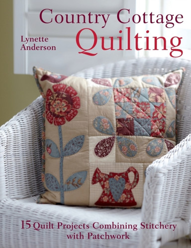 Country Cottage Quilting: 15 Quilt Projects Combining Stitchery And Patchwork