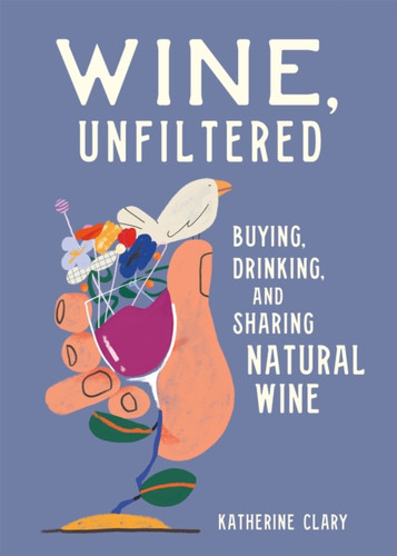 Wine, Unfiltered: Buying, Drinking, And Sharing Natural Wine