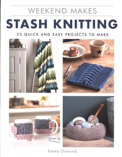 Weekend Makes: Stash Knitting: 25 Quick and Easy Projects to Make