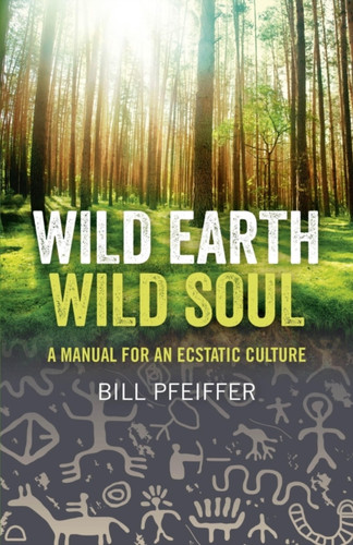 Wild Earth, Wild Soul: A Manual For An Ecstatic Culture