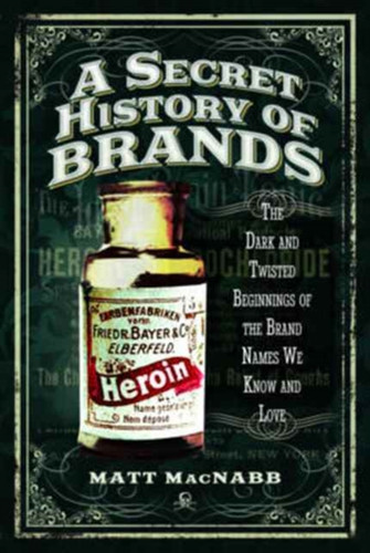 A Secret History Of Brands: The Dark And Twisted Beginnings Of The Brand Names We Know And Love