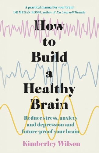 How To Build A Healthy Brain: Reduce Stress, Anxiety And Depression And Future-Proof Your Brain