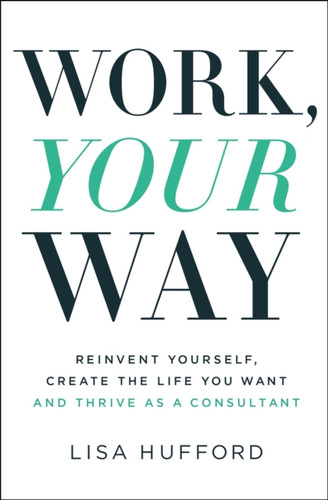 Work, Your Way: Reinvent Yourself, Create The Life You Want And Thrive As A Consultant