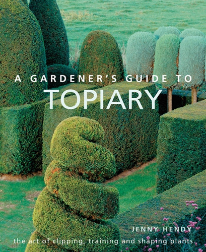 A Gardener'S Guide To Topiary: The Art Of Clipping, Training And Shaping Plants