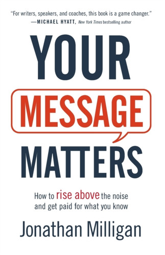 Your Message Matters: How To Rise Above The Noise And Get Paid For What You Know