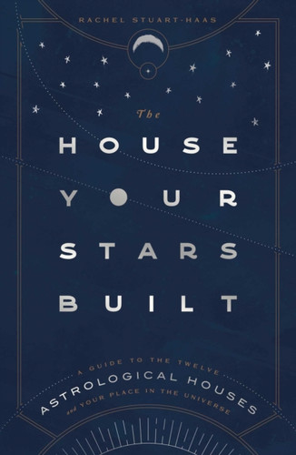 The House Your Stars Built: A Guide To The Twelve Astrological Houses And Your Place In The Universe