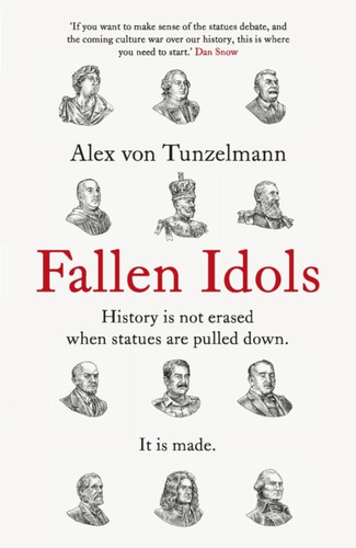 Fallen Idols: History Is Not Erased When Statues Are Pulled Down. It Is Made. - 9781472281913