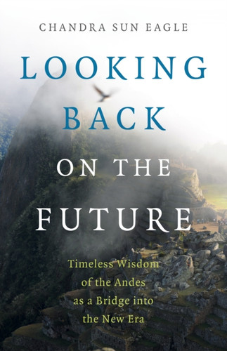 Looking Back On The Future - Timeless Wisdom Of The Andes As A Bridge Into The New Era