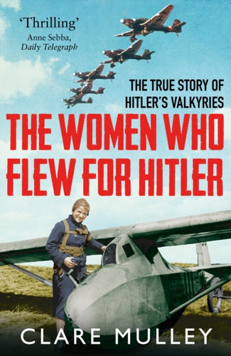 The Women Who Flew For Hitler: The True Story Of Hitler'S Valkyries
