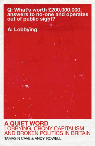 A Quiet Word: Lobbying, Crony Capitalism and Broken Politics in Britain