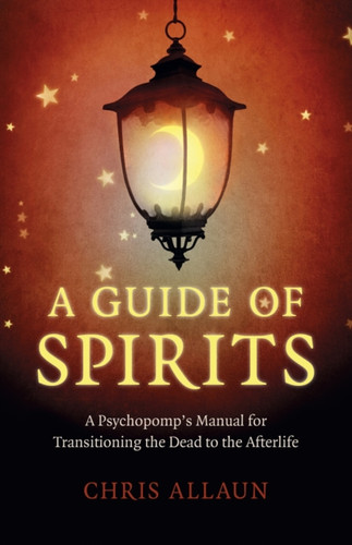 Guide Of Spirits, A - A Psychopomp`S Manual For Transitioning The Dead To The Afterlife