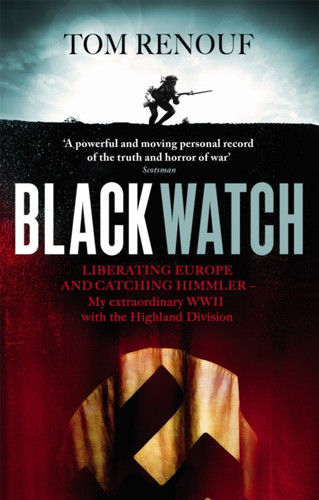 Black Watch: Liberating Europe And Catching Himmler - My Extraordinary Ww2 With The Highland Division