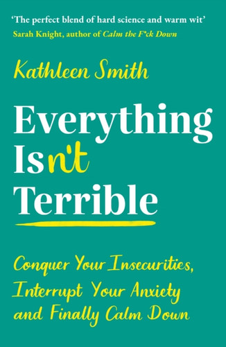 Everything Isn'T Terrible: Conquer Your Insecurities, Interrupt Your Anxiety And Finally Calm Down