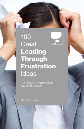 100 Great Leading Through Frustration Ideas: From Leading Organisations Around The World 100 Great Leading Through Frustration Ideas: From Leading Organisations Around The World