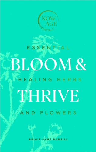 Bloom & Thrive: Essential Healing Herbs and Flowers (Now Age series)