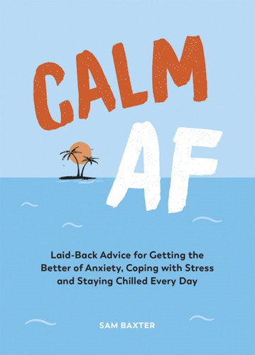Calm Af: Laid-Back Advice For Getting The Better Of Anxiety, Coping With Stress And Staying Chilled Every Day