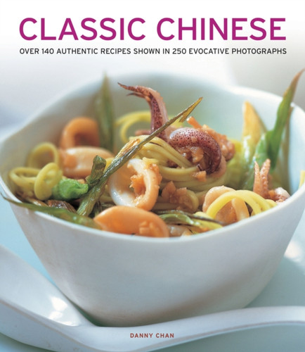 Classic Chinese: Over 140 Authentic Recipes Shown In 250 Evocative Photographs
