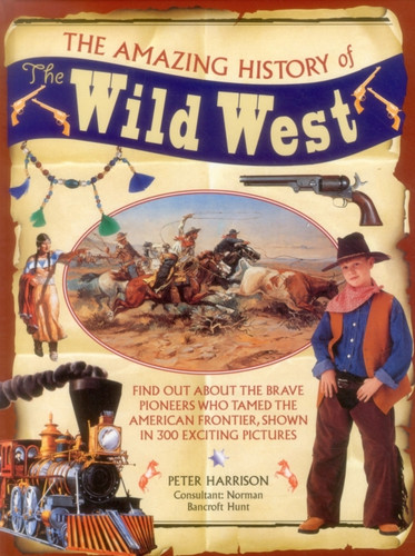 The Amazing History of the Wild West: Find Out About the Brave Pioneers Who Tamed the American Frontier, Shown in 300 Exciting Pictures