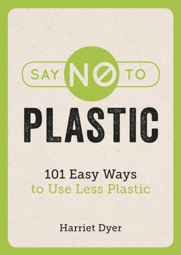 Say No to Plastic: 101 Easy Ways to Use Less Plastic