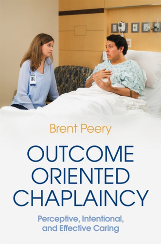 Outcome Oriented Chaplaincy: Perceptive, Intentional, And Effective Caring